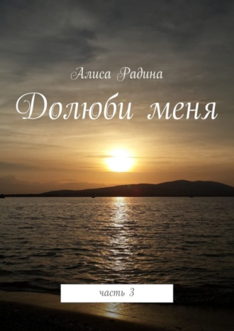 Алиса Радина. Долюби меня. Часть 3