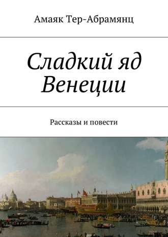 Амаяк Тер-Абрамянц. Сладкий яд Венеции. Рассказы и повести