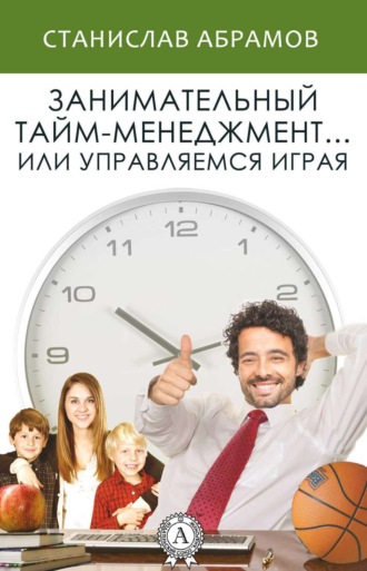 Обложка книги «Занимательный тайм-менеджмент … или Управляемся играя»
