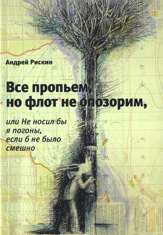 Андрей Рискин. Все пропьем, но флот не опозорим, или Не носил бы я погоны, если б не было смешно