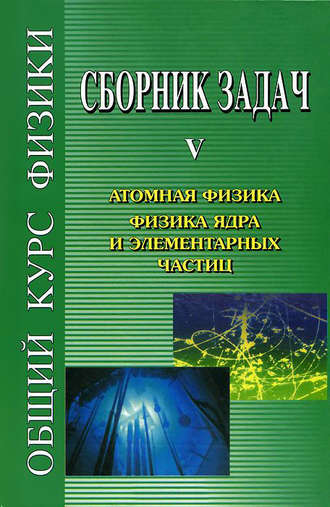 Виталий Лазаревич Гинзбург. Сборник задач по общему курсу физики. Книга V. Атомная физика. Физика ядра и элементарных частиц