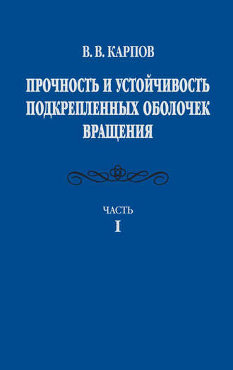 Владимир Карпов. Прочность и устойчивость подкрепленных оболочек вращения. Часть 1. Модели и алгоритмы исследования прочности и устойчивости подкрепленных оболочек вращения