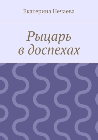 Екатерина Александровна Нечаева. Рыцарь в доспехах