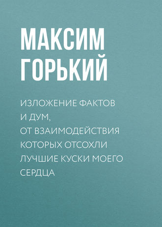 Максим Горький. Изложение фактов и дум, от взаимодействия которых отсохли лучшие куски моего сердца