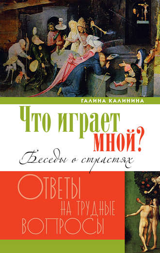 Галина Калинина. Что играет мной? Беседы о страстях и борьбе с ними в современном мире