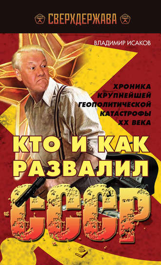 Владимир Исаков. Кто и как развалил СССР. Хроника крупнейшей геополитической катастрофы ХХ века