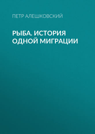 Петр Алешковский. Рыба. История одной миграции