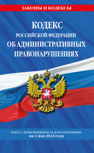 Группа авторов. Кодекс Российской Федерации об административных правонарушениях. Текст с изменениями и дополнениями на 1 мая 2024 года