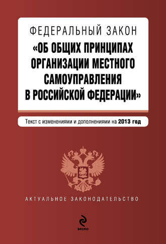 Коллектив авторов. Федеральный закон «Об общих принципах организации местного самоуправления в Российской Федерации». Текст с изменениями и дополнениями на 2013 год