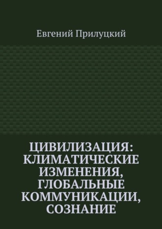 Евгений Александрович Прилуцкий. Цивилизация: климатические изменения, глобальные коммуникации, сознание