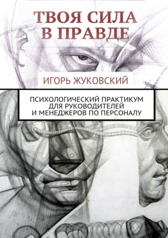 Игорь Владимирович Жуковский. Твоя сила в правде. Психологический практикум для руководителей и менеджеров по персоналу