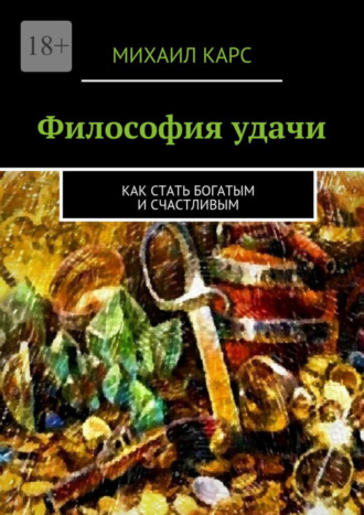 Михаил Карс. Философия удачи. Как стать богатым и счастливым