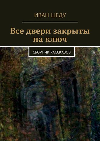 Иван Шеду. Все двери закрыты на ключ. сборник рассказов