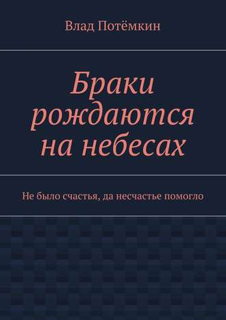 Влад Потёмкин. Браки рождаются на небесах. Не было счастья, да несчастье помогло