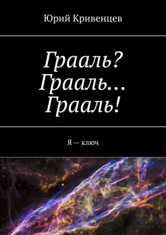 Юрий Кривенцев. Грааль? Грааль… Грааль! Я – ключ