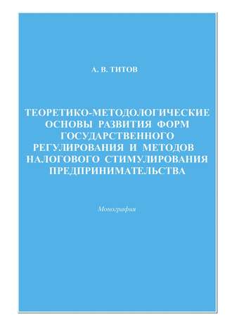 Обложка книги «Теоретико-методологические основы развития форм государственного регулирования и методов налогового стимулирования предпринимательства»