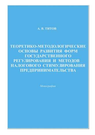 Алексей Титов. Теоретико-методологические основы развития форм государственного регулирования и методов налогового стимулирования предпринимательства