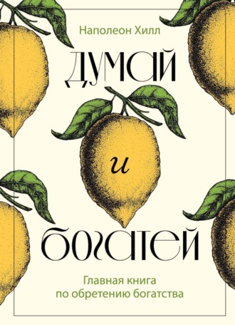 Наполеон Хилл. Думай и богатей. Главная книга по обретению богатства