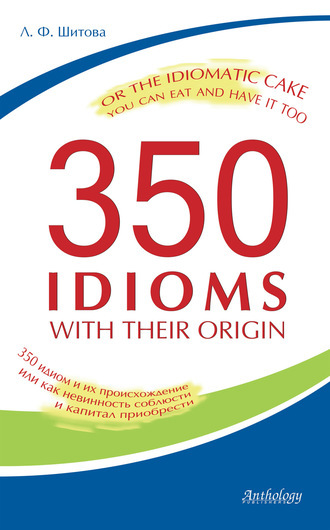 Л. Ф. Шитова. 350 Idioms with Their Origin, or The Idiomatic Cake You Can Eat and Have It Too. 350 идиом и их происхождение, или как невинность соблюсти и капитал приобрести