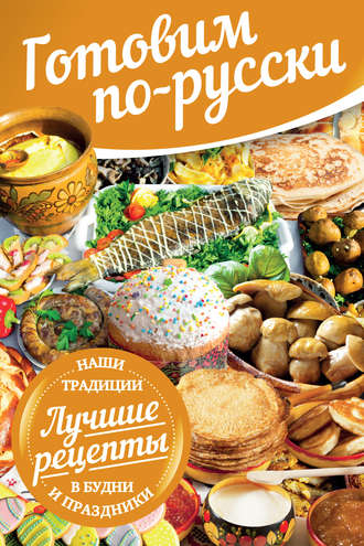 Обложка книги «Готовим по-русски. В будни и праздники. Лучшие рецепты. Наши традиции»