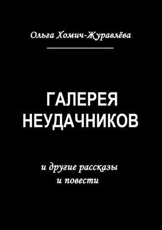 Ольга Хомич-Журавлёва. Галерея неудачников. и другие рассказы и повести