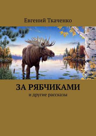 Евгений Ткаченко. За рябчиками. И другие рассказы