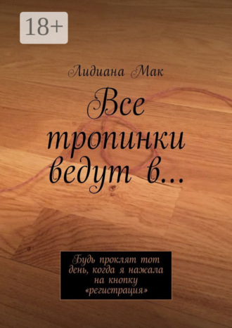 Обложка книги «Все тропинки ведут в… Будь проклят тот день, когда я нажала на кнопку «регистрация»»