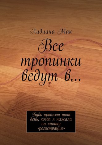 Лидиана Мак. Все тропинки ведут в… Будь проклят тот день, когда я нажала на кнопку «регистрация»