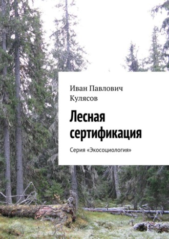 Иван Павлович Кулясов. Лесная сертификация. Серия «Экосоциология»