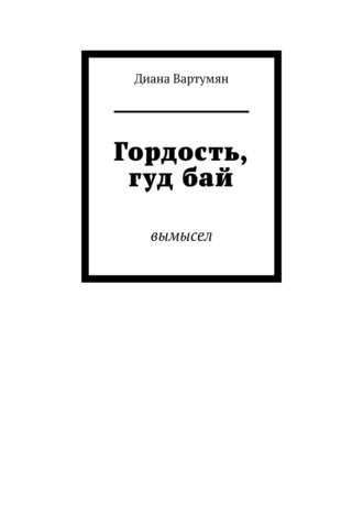 Диана Вартумян. Гордость, гуд бай. Вымысел