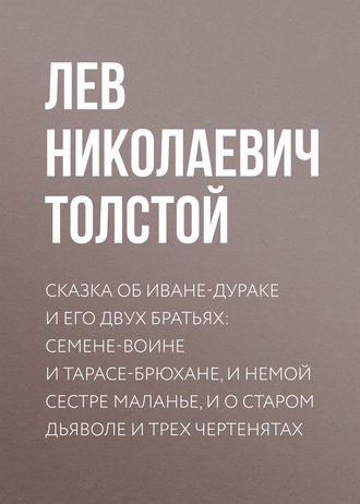 Лев Толстой. Сказка об Иване-дураке и его двух братьях: Семене-воине и Тарасе-брюхане, и немой сестре Маланье, и о старом дьяволе и трех чертенятах