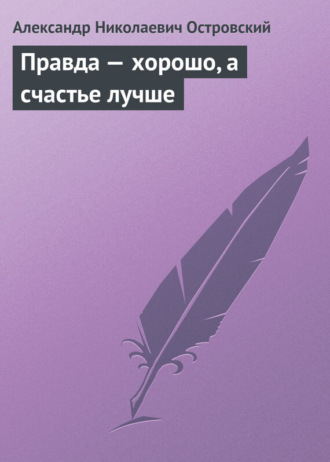 Александр Островский. Правда – хорошо, а счастье лучше