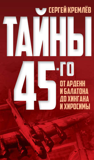 Обложка книги «Тайны 45-го. От Арденн и Балатона до Хингана и Хиросимы»