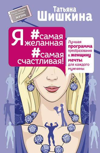 Татьяна Шишкина. Я #самая желанная #самая счастливая! Лучшая программа преобразования в женщину мечты для каждого мужчины