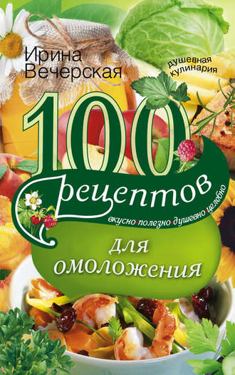 Обложка книги «100 рецептов для омоложения. Вкусно, полезно, душевно, целебно»