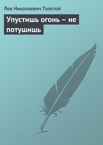 Лев Толстой. Упустишь огонь – не потушишь