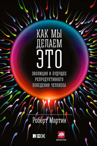 Роберт Мартин. Как мы делаем это. Эволюция и будущее репродуктивного поведения человека