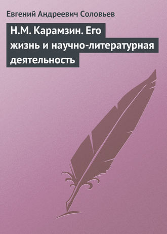 Евгений Андреевич Соловьев. Н.М. Карамзин. Его жизнь и научно-литературная деятельность