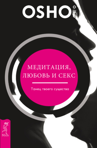 Бхагаван Шри Раджниш (Ошо). Медитация, любовь и секс – танец твоего существа