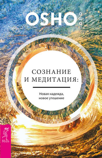 Бхагаван Шри Раджниш (Ошо). Сознание и медитация: новая надежда, новое утешение