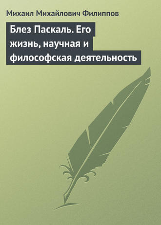 Михаил Михайлович Филиппов. Блез Паскаль. Его жизнь, научная и философская деятельность