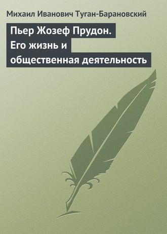 Михаил Иванович Туган-Барановский. Пьер Жозеф Прудон. Его жизнь и общественная деятельность