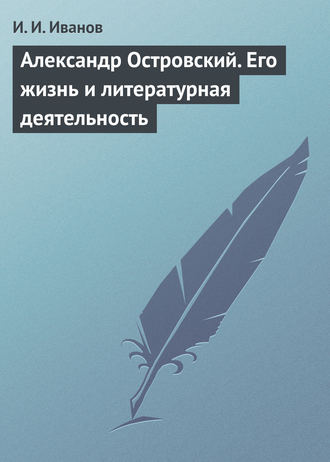 И. И. Иванов. Александр Островский. Его жизнь и литературная деятельность