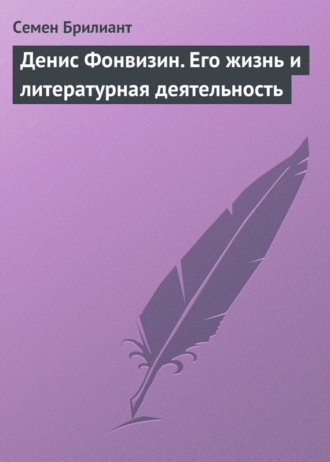 Семен Брилиант. Денис Фонвизин. Его жизнь и литературная деятельность