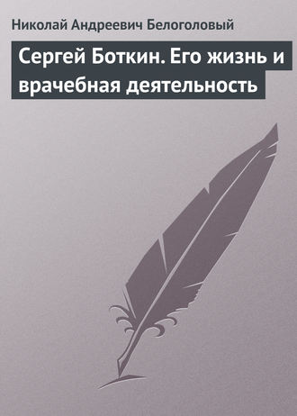 Николай Андреевич Белоголовый. Сергей Боткин. Его жизнь и врачебная деятельность