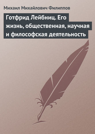 Михаил Михайлович Филиппов. Готфрид Лейбниц. Его жизнь, общественная, научная и философская деятельность