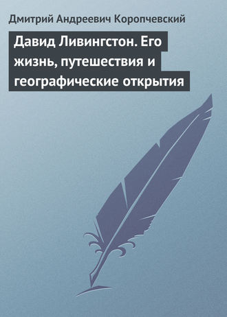 Дмитрий Андреевич Коропчевский. Давид Ливингстон. Его жизнь, путешествия и географические открытия