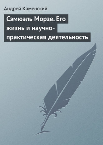 Андрей Каменский. Сэмюэль Морзе. Его жизнь и научно-практическая деятельность