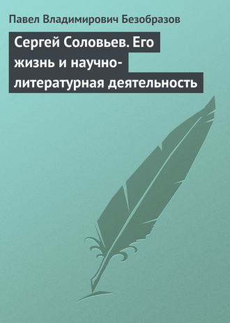 Павел Владимирович Безобразов. Сергей Соловьев. Его жизнь и научно-литературная деятельность