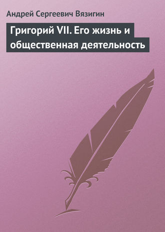 Андрей Вязигин. Григорий VII. Его жизнь и общественная деятельность